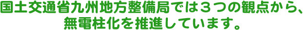 国土交通省九州地方整備局では３つの観点から、無電柱化を推進しています。