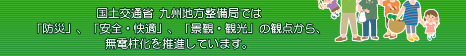 国土交通省 九州地方整備局では「防災」、「安全・快適」、「景観・観光」の観点から、の無電柱化を推進しています。