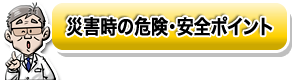 災害時の危険・安全ポイント