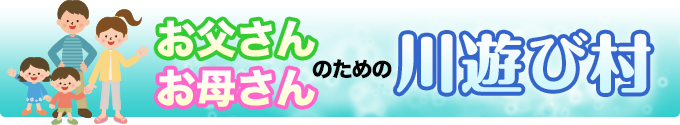 お父さん・お母さんのための川遊び村