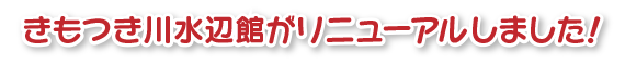 きもつき川水辺館がリニューアルしました！