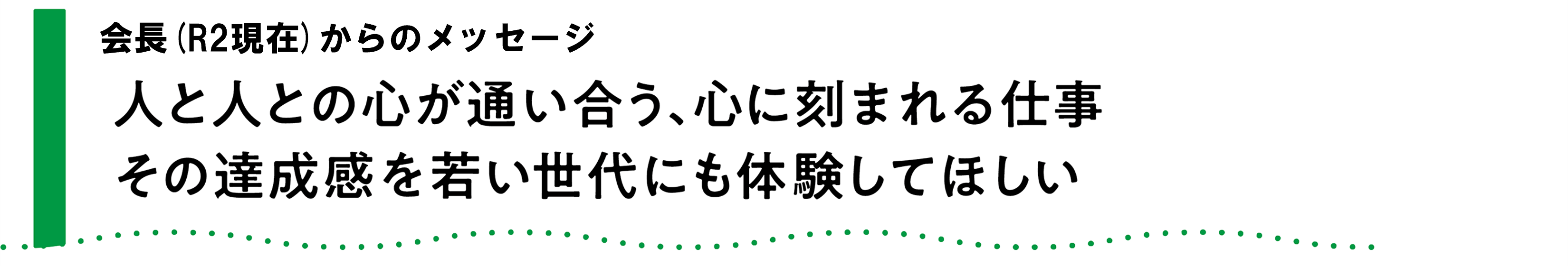 会長からのメッセージ　人と人との心が通い合う、心に刻まれる仕事。その達成感を若い世代にも体験してほしい