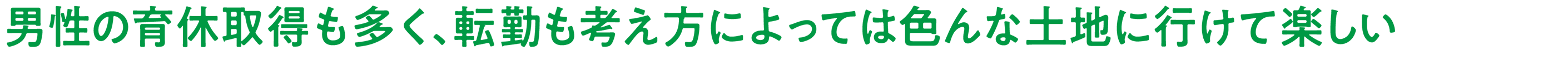 男性の育休取得も多く、転勤も考え方によっては色んな土地に行けて楽しい