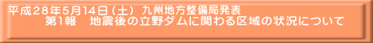 平成２８年５月１４日（土） 　　　第1報　地震後の立野ダムに関わる区域の状況について