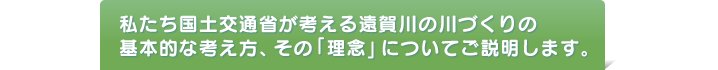 私たち国土交通省が考える遠賀川の川づくりの基本的な考え方、その「理念」についてご説明します。