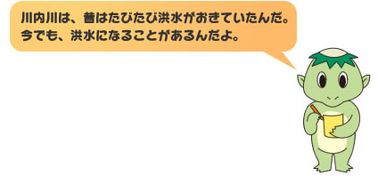 川内川は昔はよく洪水がおきていたんだ。今でも、洪水になることがあるんだよ。