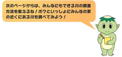 次のページからは、みんなにもできる川の調査方法を教えるね！ボクといっしょにみんなの家の近くにある川を調べてみよう！